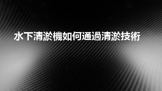 水下清淤機如何通過清淤技術提升水質與生態(tài)環(huán)境的最終效果？